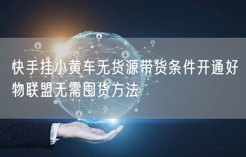 快手挂小黄车无货源带货条件开通好物联盟无需囤货方法