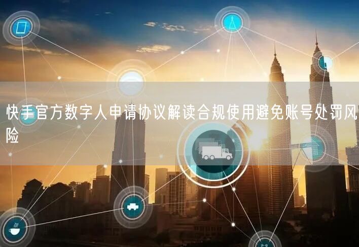 快手官方数字人申请协议解读合规使用避免账号处罚风险