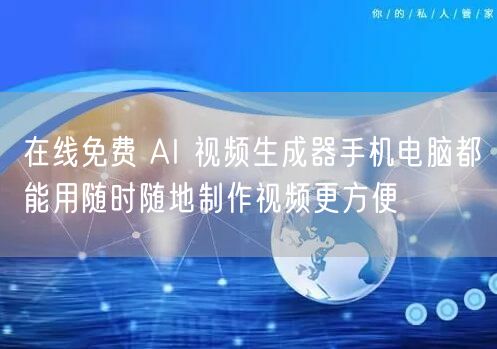 在线免费 AI 视频生成器手机电脑都能用随时随地制作视频更方便