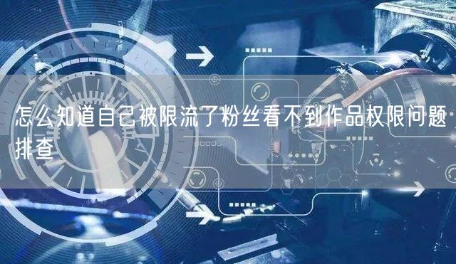 怎么知道自己被限流了粉丝看不到作品权限问题排查