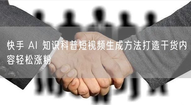 快手 AI 知识科普短视频生成方法打造干货内容轻松涨粉