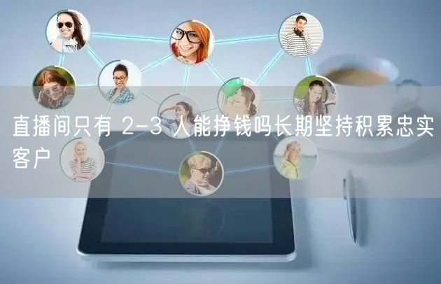 直播间只有 2-3 人能挣钱吗长期坚持积累忠实客户