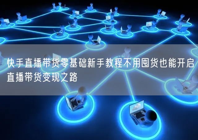 快手直播带货零基础新手教程不用囤货也能开启直播带货变现之路