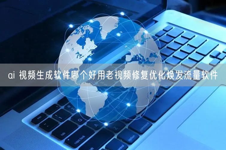 ai 视频生成软件哪个好用老视频修复优化焕发流量软件