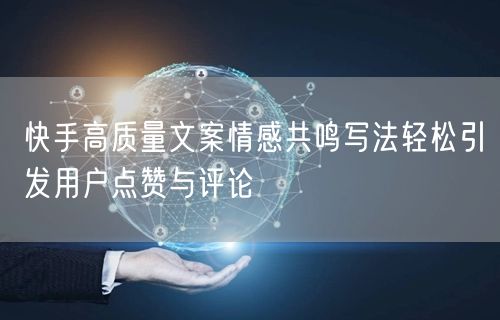 快手高质量文案情感共鸣写法轻松引发用户点赞与评论