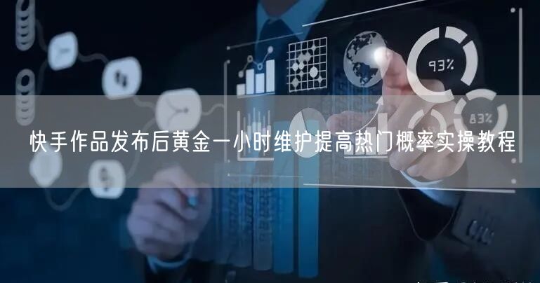 快手作品发布后黄金一小时维护提高热门概率实操教程