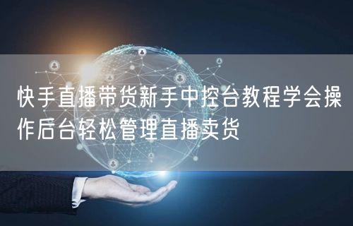 快手直播带货新手中控台教程学会操作后台轻松管理直播卖货