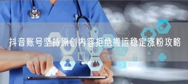 抖音账号坚持原创内容拒绝搬运稳定涨粉攻略