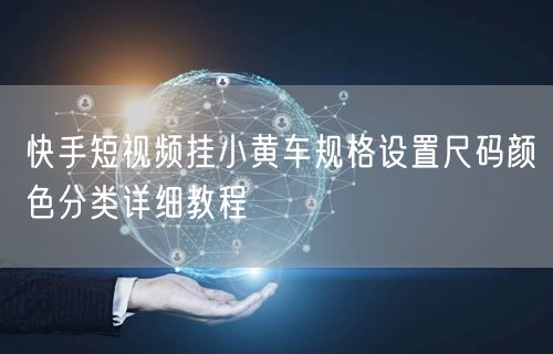 快手短视频挂小黄车规格设置尺码颜色分类详细教程