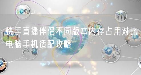 快手直播伴侣不同版本内存占用对比电脑手机适配攻略