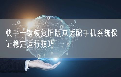 快手一键恢复旧版本适配手机系统保证稳定运行技巧