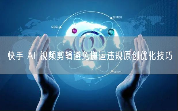 快手 AI 视频剪辑避免搬运违规原创优化技巧