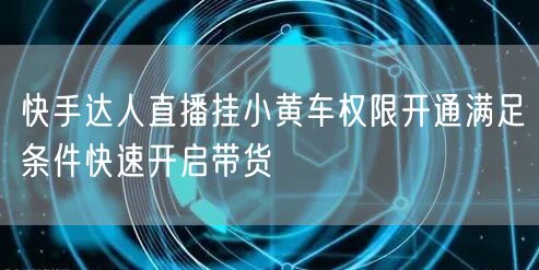 快手达人直播挂小黄车权限开通满足条件快速开启带货