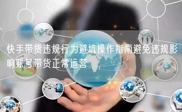 快手带货违规行为避坑操作指南避免违规影响账号带货正常运营