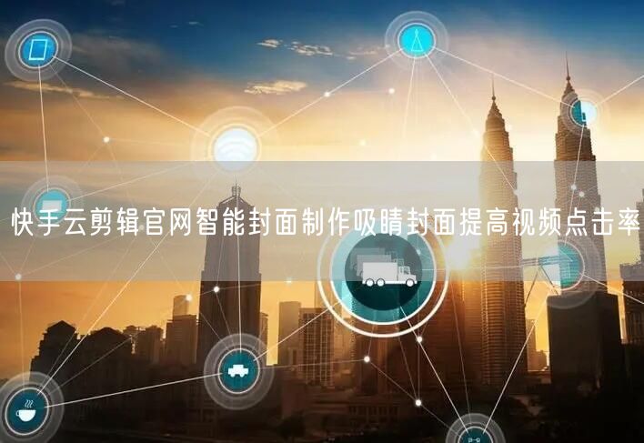 快手云剪辑官网智能封面制作吸睛封面提高视频点击率