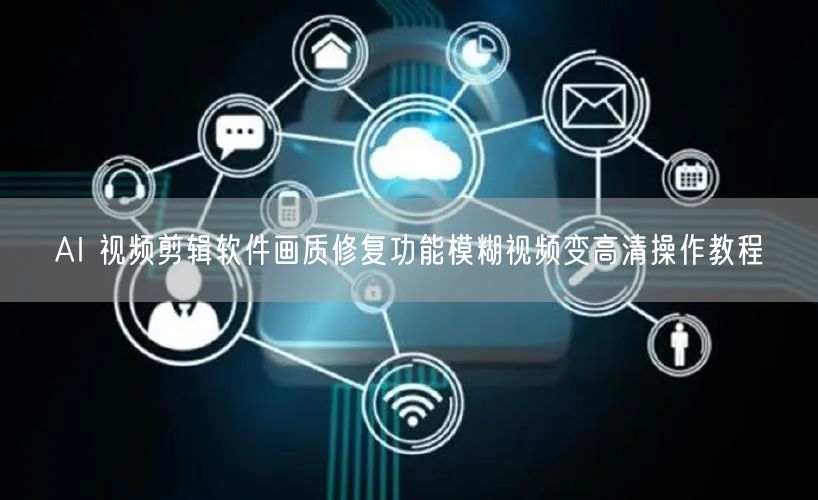 AI 视频剪辑软件画质修复功能模糊视频变高清操作教程