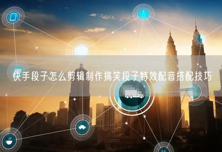 快手段子怎么剪辑制作搞笑段子特效配音搭配技巧