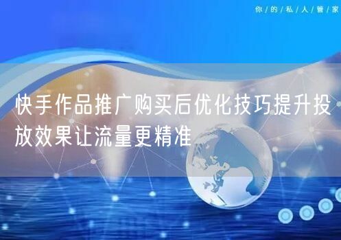 快手作品推广购买后优化技巧提升投放效果让流量更精准
