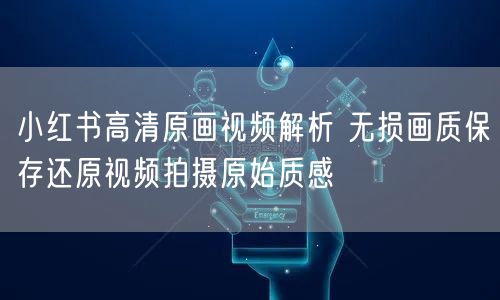 小红书高清原画视频解析 无损画质保存还原视频拍摄原始质感