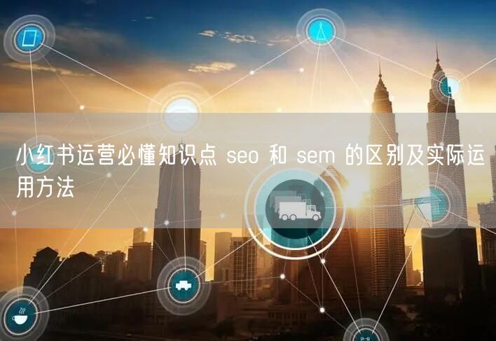 小红书运营必懂知识点 seo 和 sem 的区别及实际运用方法