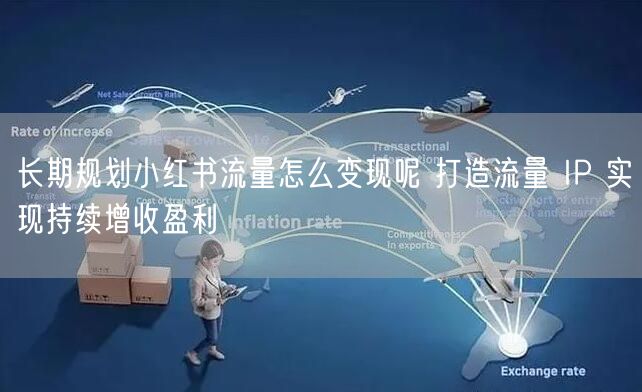 长期规划小红书流量怎么变现呢 打造流量 IP 实现持续增收盈利