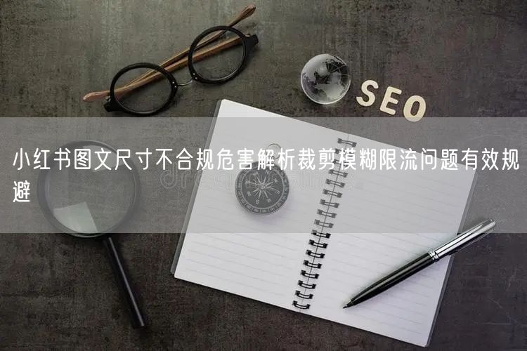 小红书图文尺寸不合规危害解析裁剪模糊限流问题有效规避