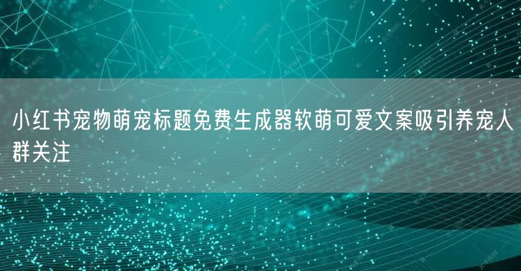 小红书宠物萌宠标题免费生成器软萌可爱文案吸引养宠人群关注