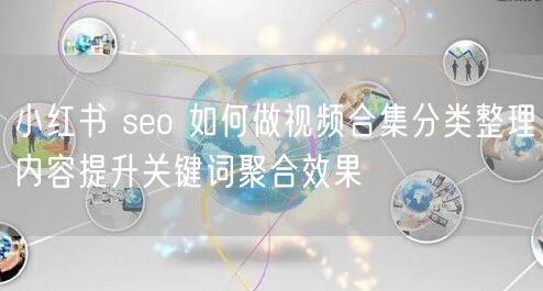 小红书 seo 如何做视频合集分类整理内容提升关键词聚合效果
