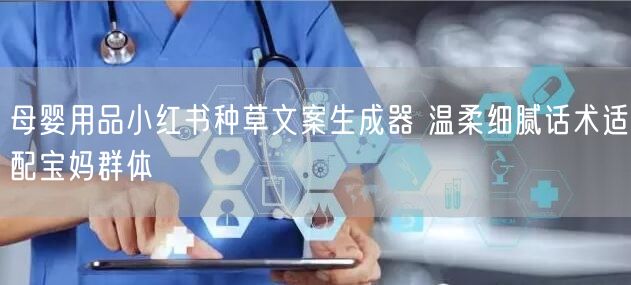 母婴用品小红书种草文案生成器 温柔细腻话术适配宝妈群体