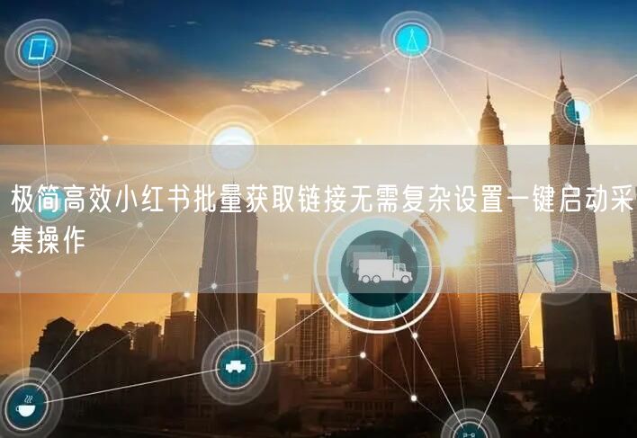 极简高效小红书批量获取链接无需复杂设置一键启动采集操作