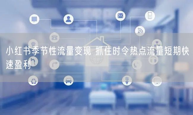 小红书季节性流量变现 抓住时令热点流量短期快速盈利