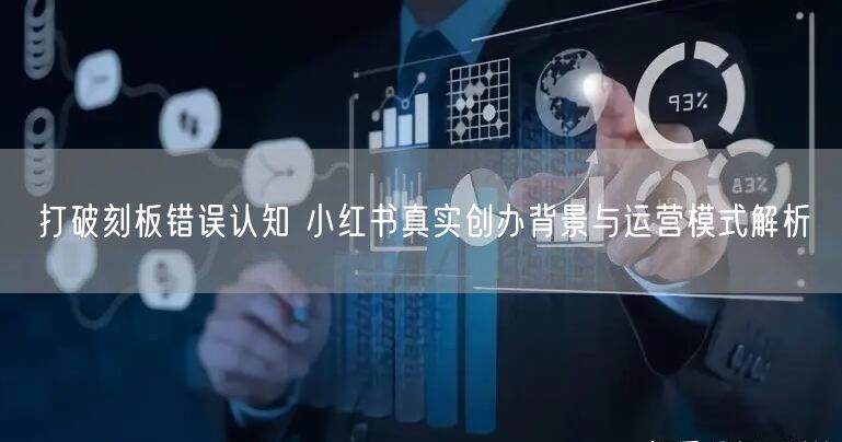 打破刻板错误认知 小红书真实创办背景与运营模式解析