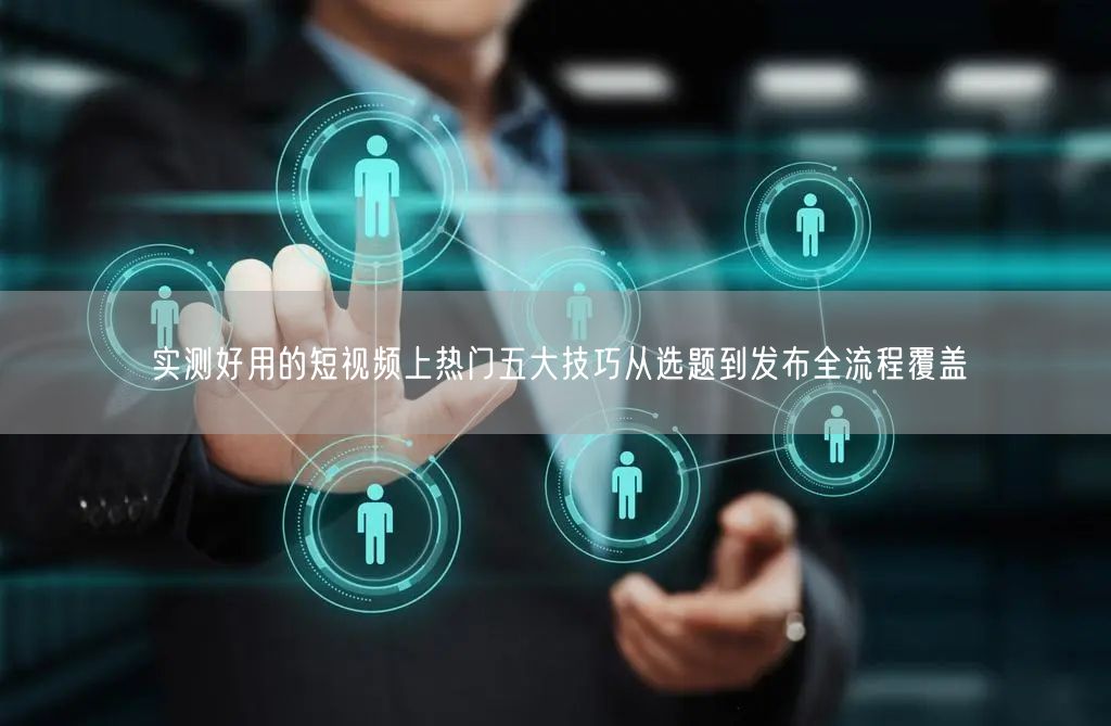 实测好用的短视频上热门五大技巧从选题到发布全流程覆盖