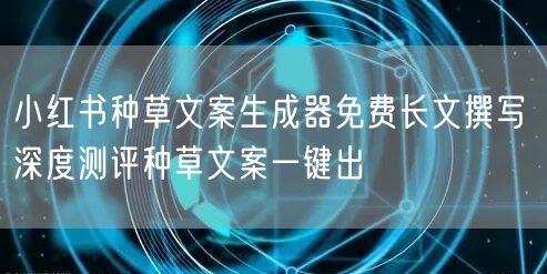 小红书种草文案生成器免费长文撰写 深度测评种草文案一键出