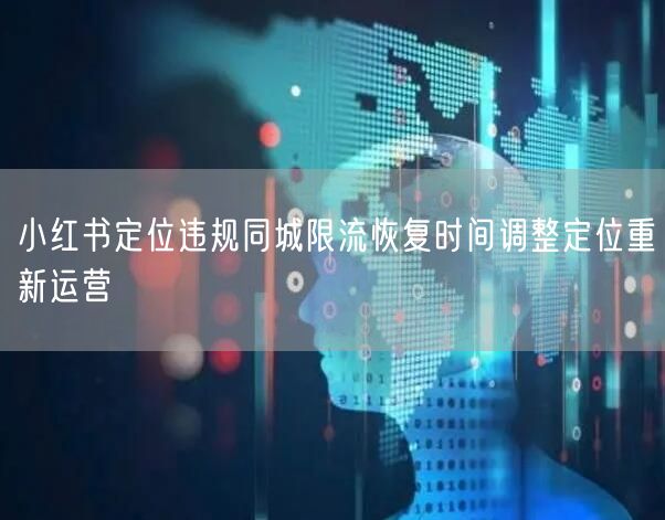 小红书定位违规同城限流恢复时间调整定位重新运营