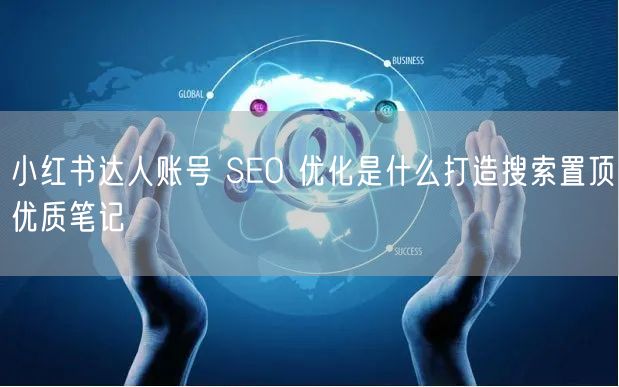 小红书达人账号 SEO 优化是什么打造搜索置顶优质笔记