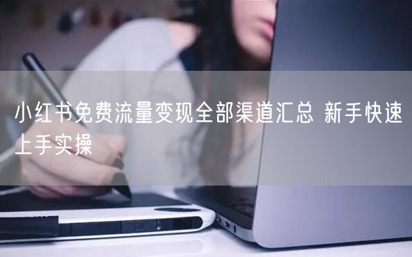 小红书免费流量变现全部渠道汇总 新手快速上手实操