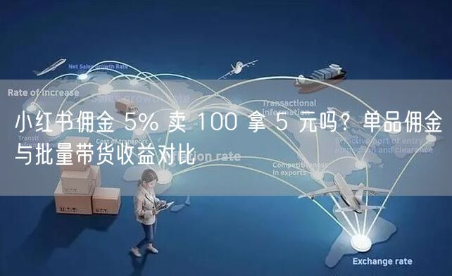 小红书佣金 5% 卖 100 拿 5 元吗？单品佣金与批量带货收益对比