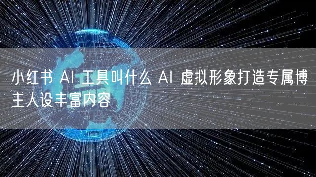 小红书 AI 工具叫什么 AI 虚拟形象打造专属博主人设丰富内容