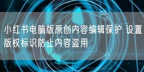 小红书电脑版原创内容编辑保护 设置版权标识防止内容盗用