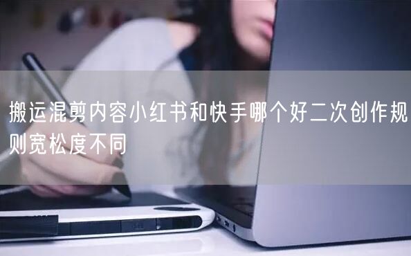 搬运混剪内容小红书和快手哪个好二次创作规则宽松度不同
