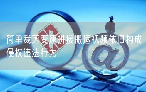简单裁剪变速拼接搬运视频依旧构成侵权违法行为