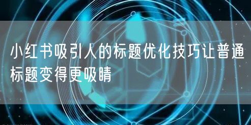 小红书吸引人的标题优化技巧让普通标题变得更吸睛