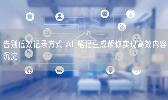 告别低效记录方式 AI 笔记生成帮你实现高效内容沉淀