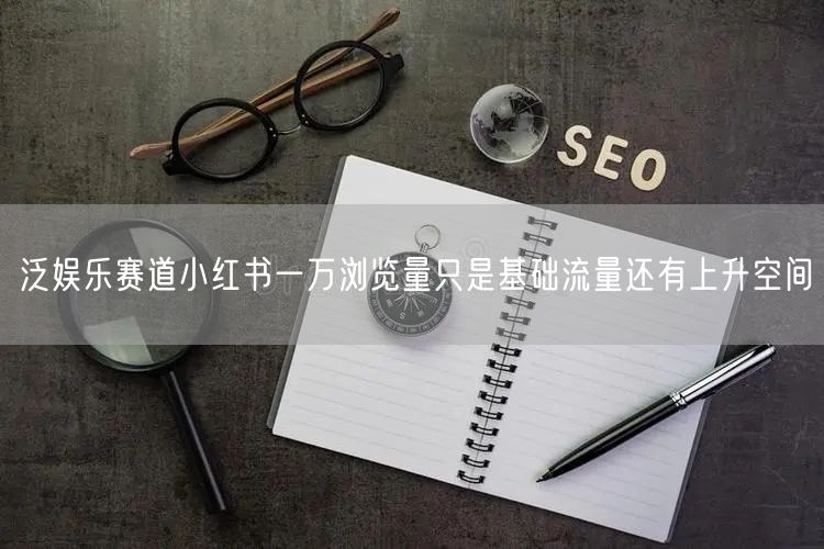 泛娱乐赛道小红书一万浏览量只是基础流量还有上升空间