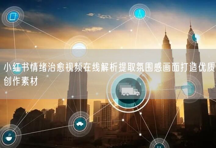 小红书情绪治愈视频在线解析提取氛围感画面打造优质创作素材