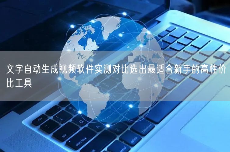 文字自动生成视频软件实测对比选出最适合新手的高性价比工具