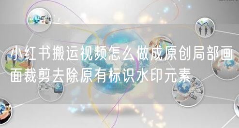 小红书搬运视频怎么做成原创局部画面裁剪去除原有标识水印元素