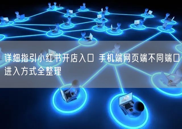 详细指引小红书开店入口 手机端网页端不同端口进入方式全整理