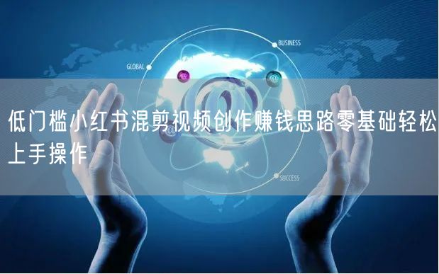低门槛小红书混剪视频创作赚钱思路零基础轻松上手操作